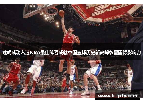 姚明成功入选NBA最佳阵容成就中国篮球历史新高峰彰显国际影响力