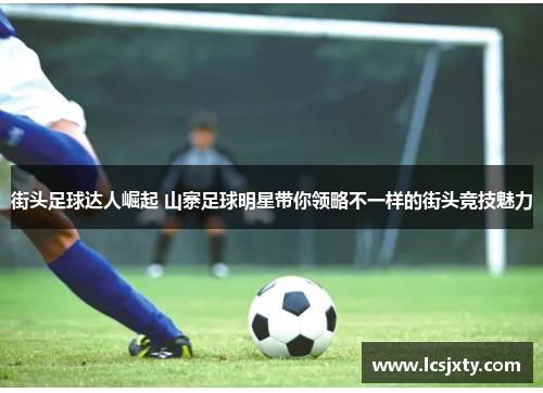 街头足球达人崛起 山寨足球明星带你领略不一样的街头竞技魅力