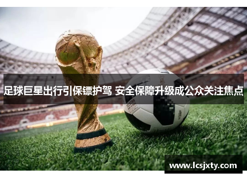 足球巨星出行引保镖护驾 安全保障升级成公众关注焦点