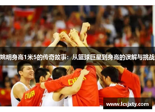 姚明身高1米5的传奇故事：从篮球巨星到身高的误解与挑战