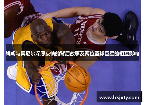 姚明与奥尼尔深厚友情的背后故事及两位篮球巨星的相互影响
