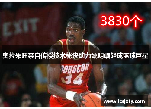 奥拉朱旺亲自传授技术秘诀助力姚明崛起成篮球巨星
