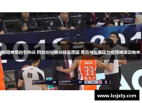 姚明表情白引热议 网友纷纷猜测背后原因 是否与比赛压力或情绪波动有关