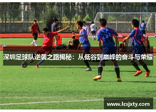 深圳足球队逆袭之路揭秘：从低谷到巅峰的奋斗与荣耀