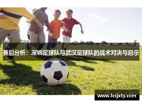 赛后分析：深圳足球队与武汉足球队的战术对决与启示