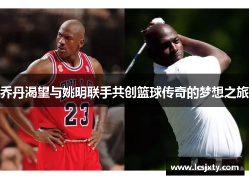 乔丹渴望与姚明联手共创篮球传奇的梦想之旅