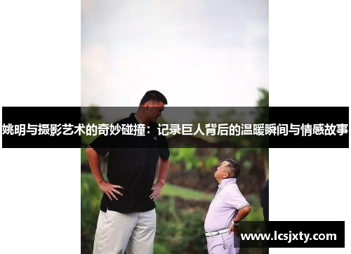 姚明与摄影艺术的奇妙碰撞：记录巨人背后的温暖瞬间与情感故事