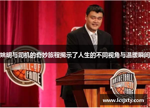 姚明与司机的奇妙旅程揭示了人生的不同视角与温暖瞬间