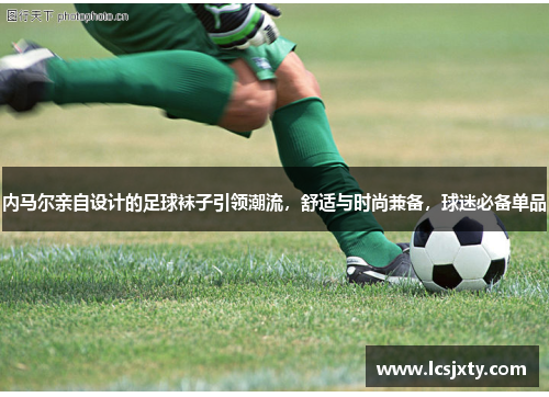 内马尔亲自设计的足球袜子引领潮流，舒适与时尚兼备，球迷必备单品