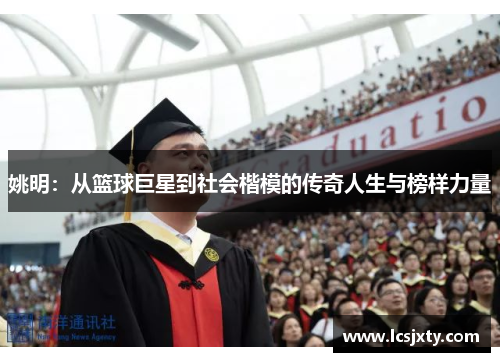 姚明：从篮球巨星到社会楷模的传奇人生与榜样力量
