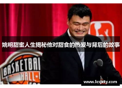 姚明甜蜜人生揭秘他对甜食的热爱与背后的故事