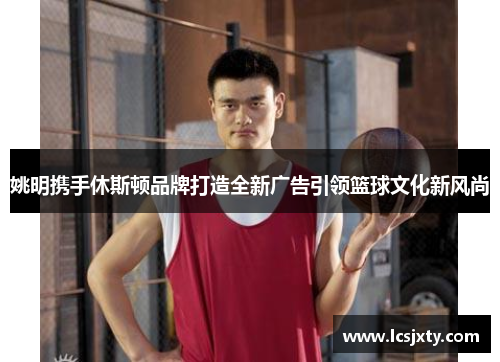 姚明携手休斯顿品牌打造全新广告引领篮球文化新风尚