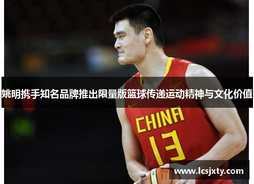 姚明携手知名品牌推出限量版篮球传递运动精神与文化价值