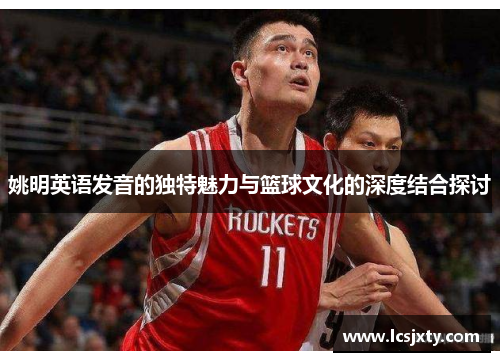 姚明英语发音的独特魅力与篮球文化的深度结合探讨