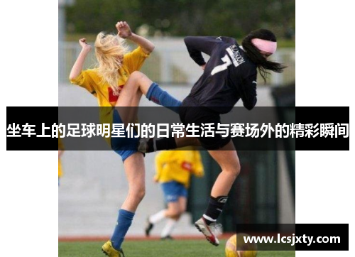 坐车上的足球明星们的日常生活与赛场外的精彩瞬间