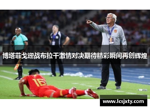 博塔菲戈迎战布拉干激情对决期待精彩瞬间再创辉煌