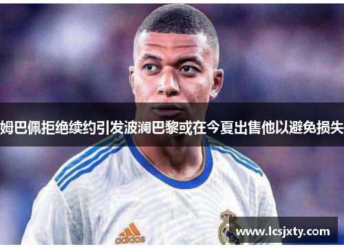 姆巴佩拒绝续约引发波澜巴黎或在今夏出售他以避免损失