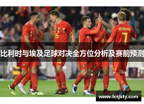 比利时与埃及足球对决全方位分析及赛前预测