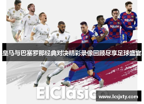 皇马与巴塞罗那经典对决精彩录像回顾尽享足球盛宴